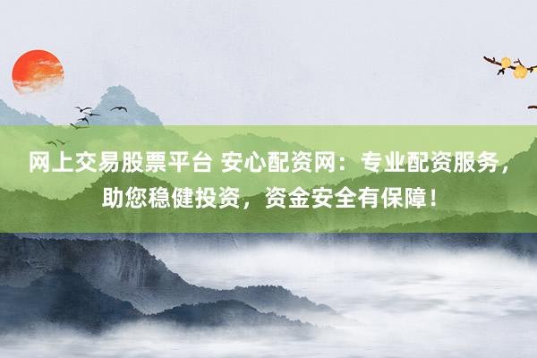 网上交易股票平台 安心配资网：专业配资服务，助您稳健投资，资金安全有保障！