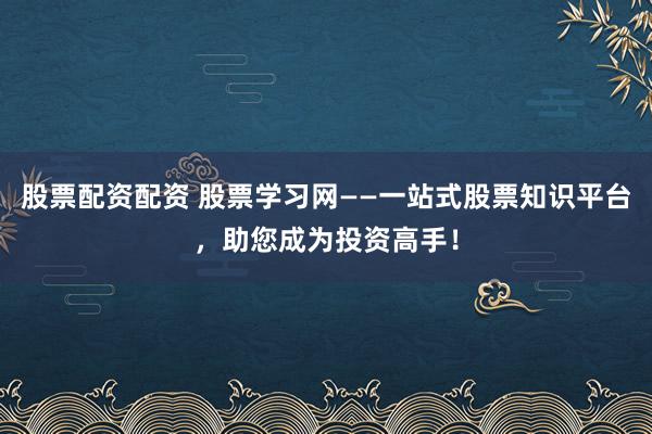 股票配资配资 股票学习网——一站式股票知识平台，助您成为投资高手！