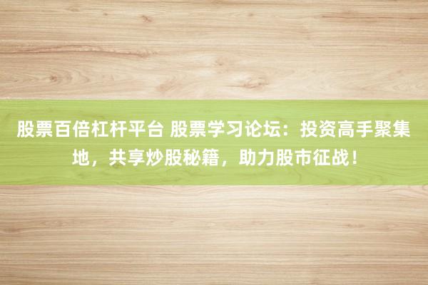 股票百倍杠杆平台 股票学习论坛：投资高手聚集地，共享炒股秘籍，助力股市征战！