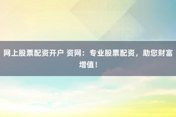 网上股票配资开户 资网：专业股票配资，助您财富增值！