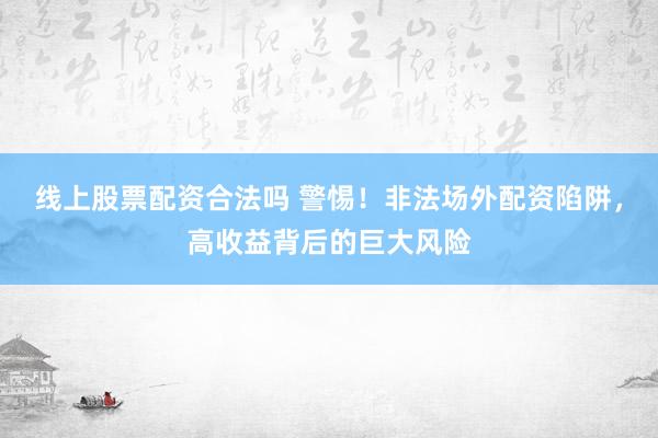 线上股票配资合法吗 警惕！非法场外配资陷阱，高收益背后的巨大风险