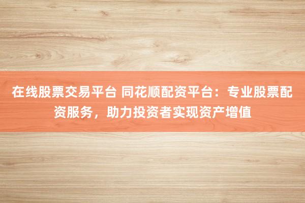 在线股票交易平台 同花顺配资平台：专业股票配资服务，助力投资者实现资产增值