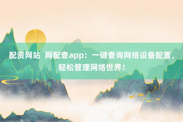 配资网站  网配查app：一键查询网络设备配置，轻松管理网络世界！