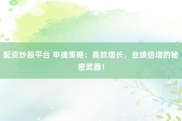 配资炒股平台 申捷策略：高效增长，业绩倍增的秘密武器！
