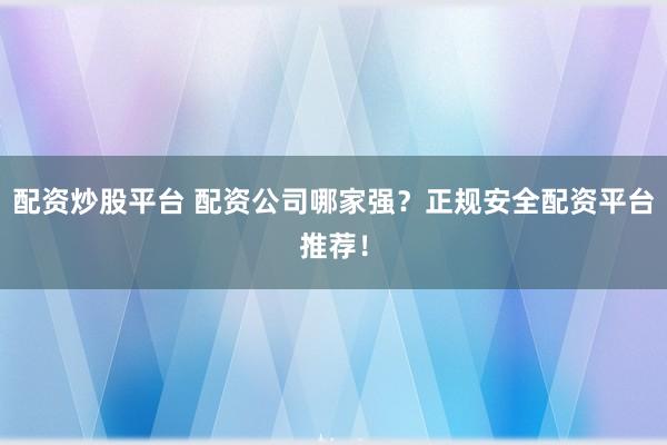 配资炒股平台 配资公司哪家强？正规安全配资平台推荐！