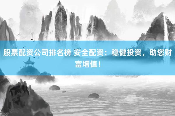 股票配资公司排名榜 安全配资：稳健投资，助您财富增值！