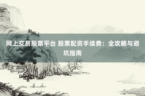 网上交易股票平台 股票配资手续费：全攻略与避坑指南