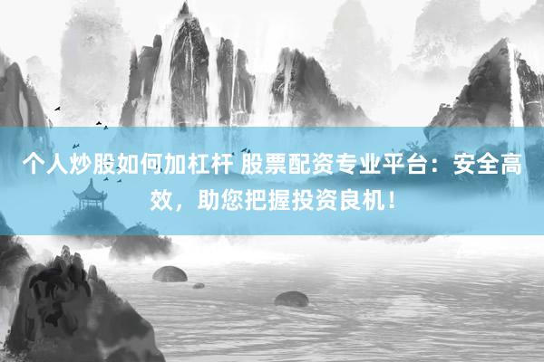 个人炒股如何加杠杆 股票配资专业平台：安全高效，助您把握投资良机！