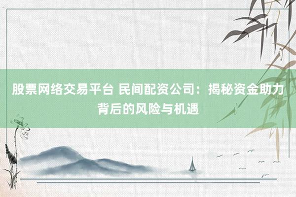 股票网络交易平台 民间配资公司：揭秘资金助力背后的风险与机遇