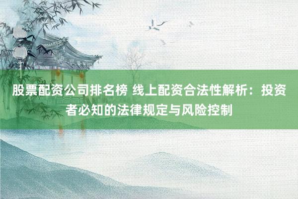 股票配资公司排名榜 线上配资合法性解析：投资者必知的法律规定与风险控制