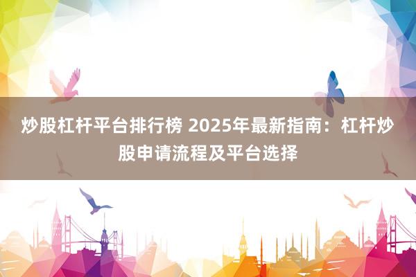 炒股杠杆平台排行榜 2025年最新指南：杠杆炒股申请流程及平台选择
