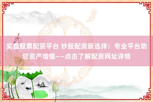 实盘股票配资平台 炒股配资新选择：专业平台助您资产增值——点击了解配资网址详情