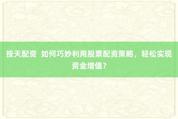 按天配资  如何巧妙利用股票配资策略，轻松实现资金增值？
