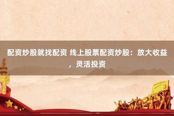 配资炒股就找配资 线上股票配资炒股：放大收益，灵活投资