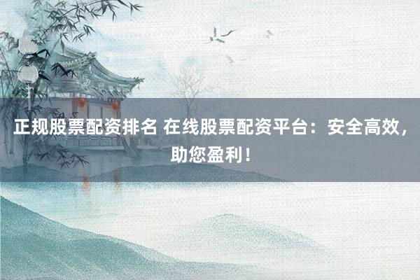 正规股票配资排名 在线股票配资平台：安全高效，助您盈利！