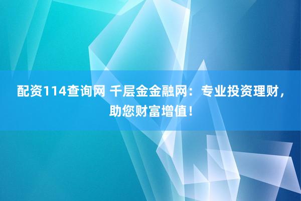 配资114查询网 千层金金融网：专业投资理财，助您财富增值！