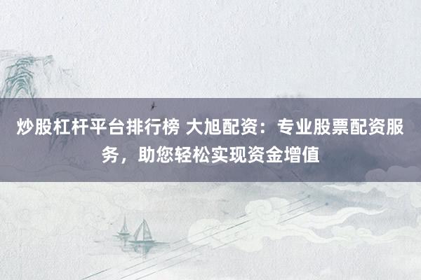 炒股杠杆平台排行榜 大旭配资：专业股票配资服务，助您轻松实现资金增值