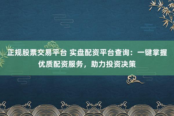 正规股票交易平台 实盘配资平台查询：一键掌握优质配资服务，助力投资决策