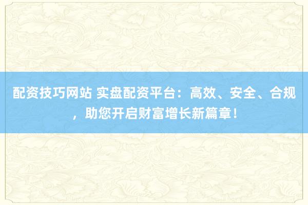 配资技巧网站 实盘配资平台：高效、安全、合规，助您开启财富增长新篇章！