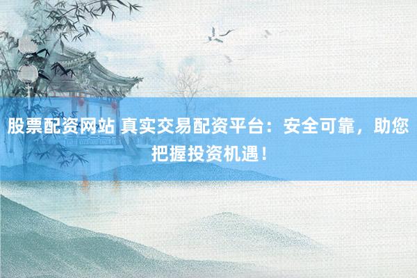 股票配资网站 真实交易配资平台：安全可靠，助您把握投资机遇！