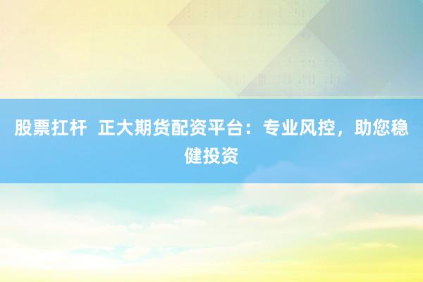 股票扛杆  正大期货配资平台：专业风控，助您稳健投资