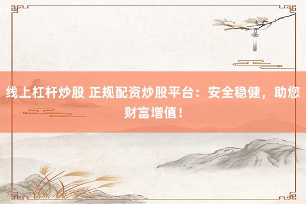 线上杠杆炒股 正规配资炒股平台：安全稳健，助您财富增值！