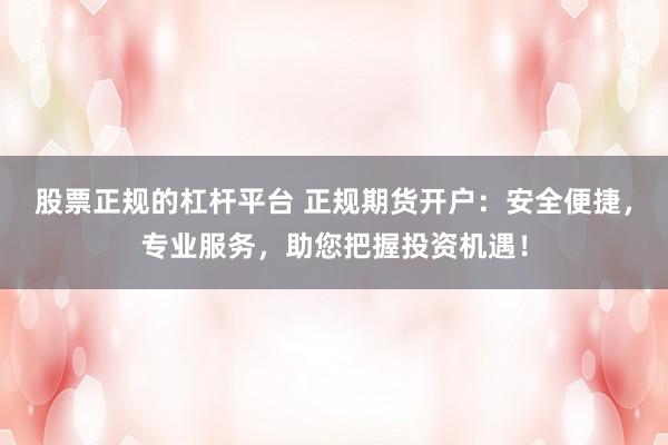 股票正规的杠杆平台 正规期货开户：安全便捷，专业服务，助您把握投资机遇！