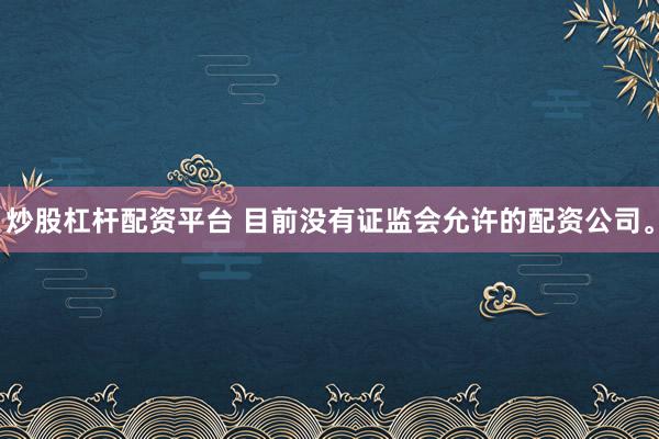 炒股杠杆配资平台 目前没有证监会允许的配资公司。