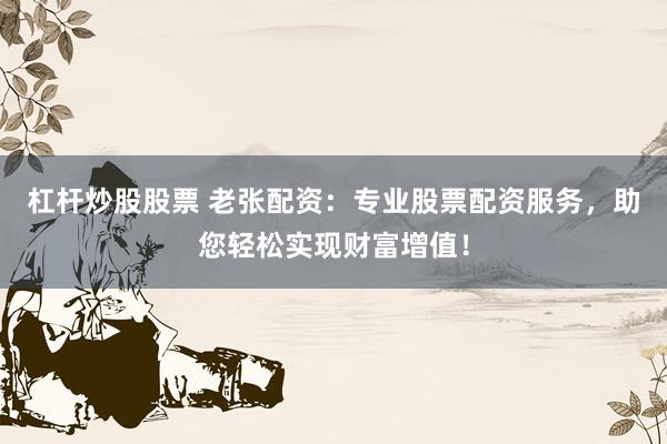 杠杆炒股股票 老张配资：专业股票配资服务，助您轻松实现财富增值！