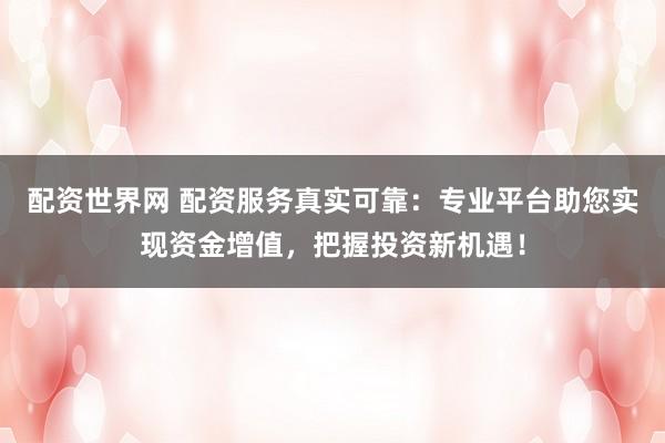 配资世界网 配资服务真实可靠：专业平台助您实现资金增值，把握投资新机遇！