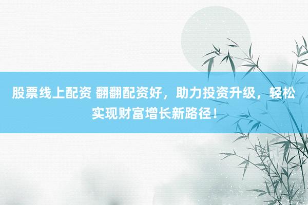 股票线上配资 翻翻配资好，助力投资升级，轻松实现财富增长新路径！