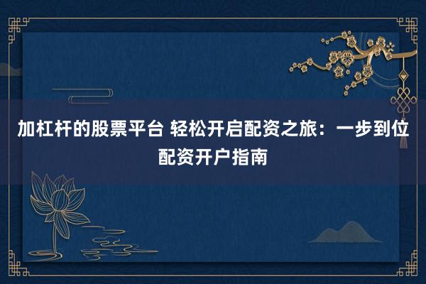 加杠杆的股票平台 轻松开启配资之旅：一步到位配资开户指南