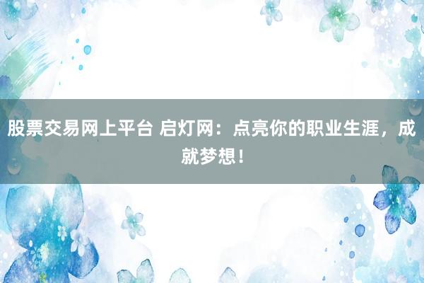 股票交易网上平台 启灯网：点亮你的职业生涯，成就梦想！