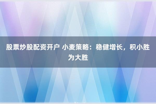 股票炒股配资开户 小麦策略：稳健增长，积小胜为大胜
