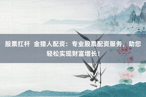 股票扛杆  金猎人配资：专业股票配资服务，助您轻松实现财富增长！