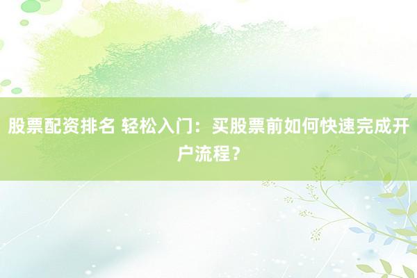 股票配资排名 轻松入门：买股票前如何快速完成开户流程？
