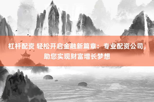 杠杆配资 轻松开启金融新篇章：专业配资公司，助您实现财富增长梦想