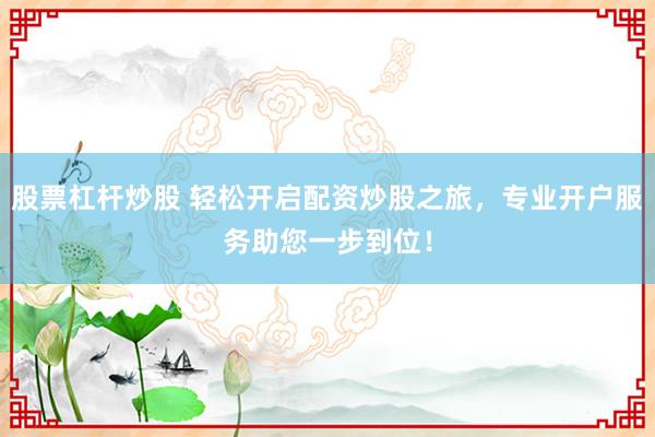 股票杠杆炒股 轻松开启配资炒股之旅，专业开户服务助您一步到位！