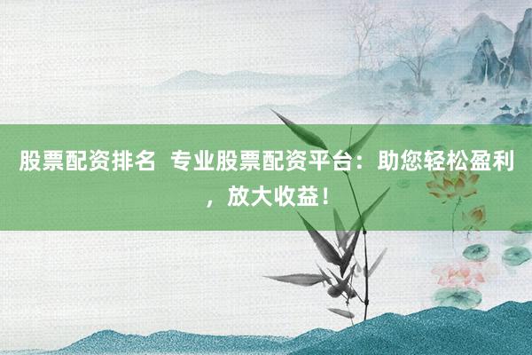 股票配资排名  专业股票配资平台：助您轻松盈利，放大收益！