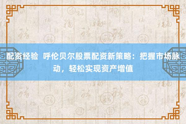 配资经验  呼伦贝尔股票配资新策略：把握市场脉动，轻松实现资产增值