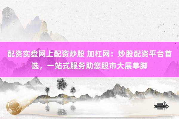 配资实盘网上配资炒股 加杠网：炒股配资平台首选，一站式服务助您股市大展拳脚