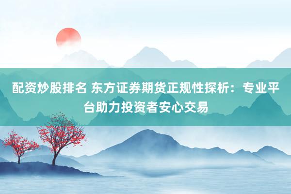 配资炒股排名 东方证券期货正规性探析：专业平台助力投资者安心交易
