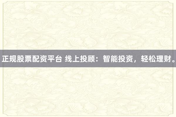 正规股票配资平台 线上投顾：智能投资，轻松理财。
