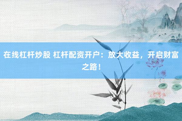 在线杠杆炒股 杠杆配资开户：放大收益，开启财富之路！