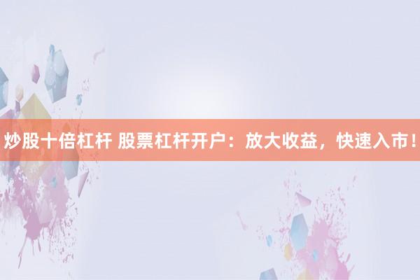 炒股十倍杠杆 股票杠杆开户：放大收益，快速入市！