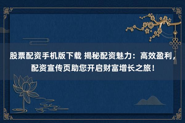 股票配资手机版下载 揭秘配资魅力：高效盈利，配资宣传页助您开启财富增长之旅！