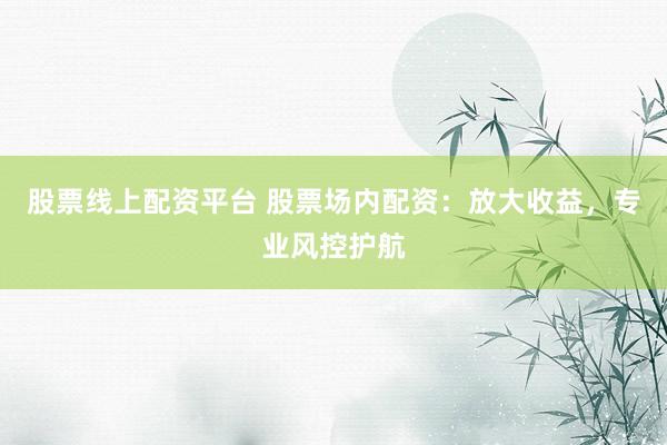股票线上配资平台 股票场内配资：放大收益，专业风控护航