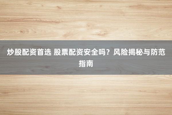 炒股配资首选 股票配资安全吗？风险揭秘与防范指南
