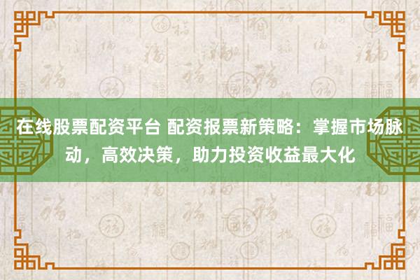 在线股票配资平台 配资报票新策略：掌握市场脉动，高效决策，助力投资收益最大化