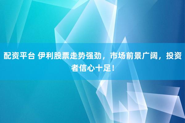 配资平台 伊利股票走势强劲，市场前景广阔，投资者信心十足！